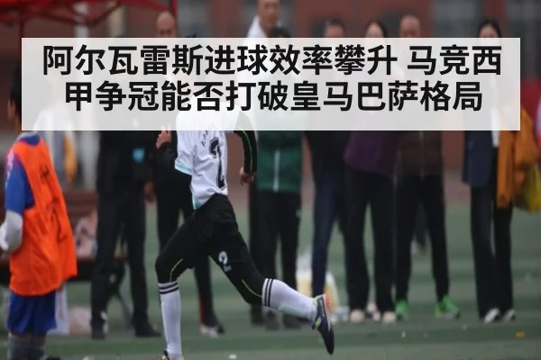 阿尔瓦雷斯进球效率攀升 马竞西甲争冠能否打破皇马巴萨格局