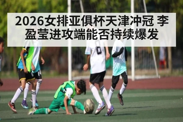 2026女排亚俱杯天津冲冠 李盈莹进攻端能否持续爆发