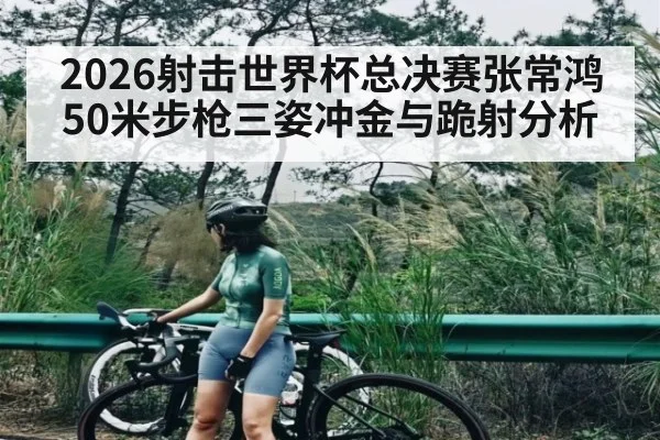 2026射击世界杯总决赛张常鸿50米步枪三姿冲金与跪射分析