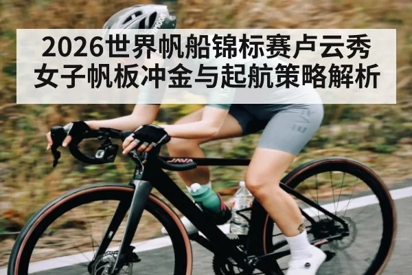 2026世界帆船锦标赛卢云秀女子帆板冲金与起航策略解析
